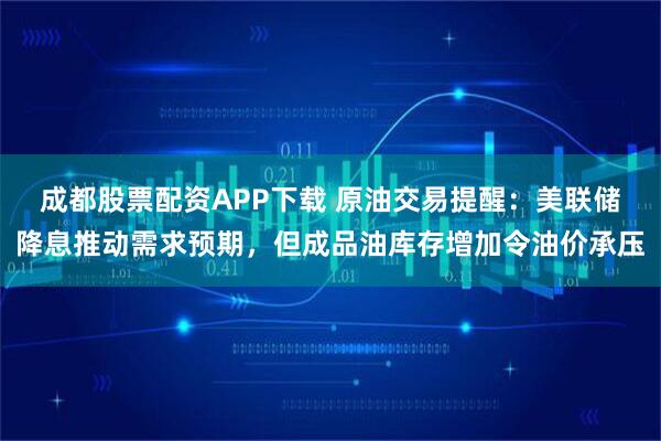 成都股票配资APP下载 原油交易提醒：美联储降息推动需求预期，但成品油库存增加令油价承压