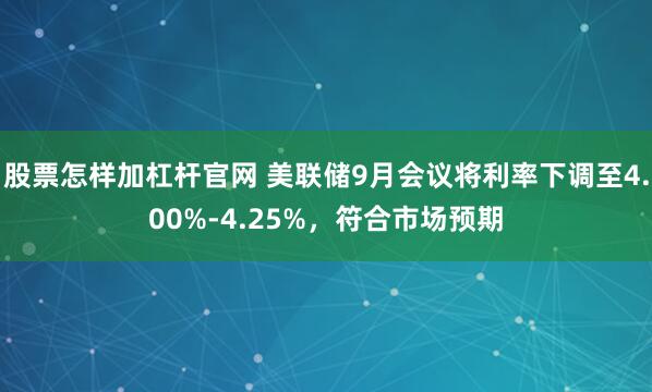 股票怎样加杠杆官网 美联储9月会议将利率下调至4.00%-4.25%，符合市场预期