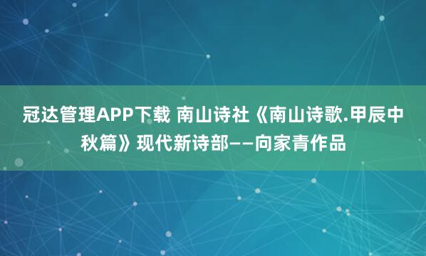 冠达管理APP下载 南山诗社《南山诗歌.甲辰中秋篇》现代新诗部——向家青作品