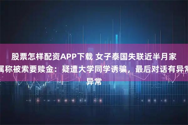 股票怎样配资APP下载 女子泰国失联近半月家属称被索要赎金：疑遭大学同学诱骗，最后对话有异常