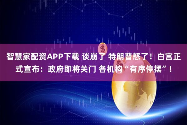 智慧家配资APP下载 谈崩了 特朗普怒了！白宫正式宣布：政府即将关门 各机构“有序停摆”！