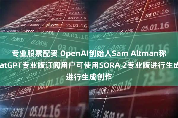 专业股票配资 OpenAI创始人Sam Altman称：ChatGPT专业版订阅用户可使用SORA 2专业版进行生成创作