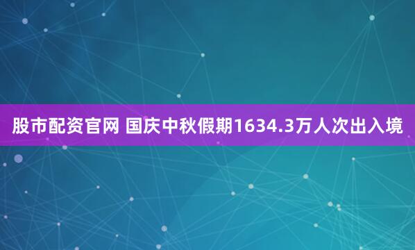 股市配资官网 国庆中秋假期1634.3万人次出入境