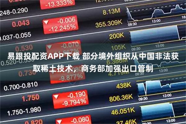 易跟投配资APP下载 部分境外组织从中国非法获取稀土技术，商务部加强出口管制