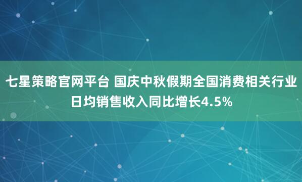 七星策略官网平台 国庆中秋假期全国消费相关行业日均销售收入同比增长4.5%