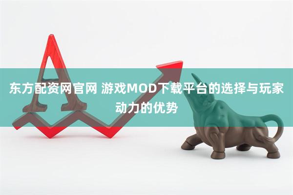 东方配资网官网 游戏MOD下载平台的选择与玩家动力的优势