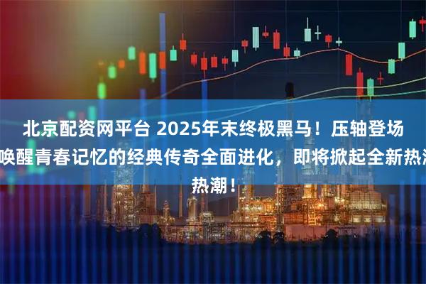 北京配资网平台 2025年末终极黑马!压轴登场!唤醒青春记忆的经典传奇全面进化,即将掀起全新热潮!