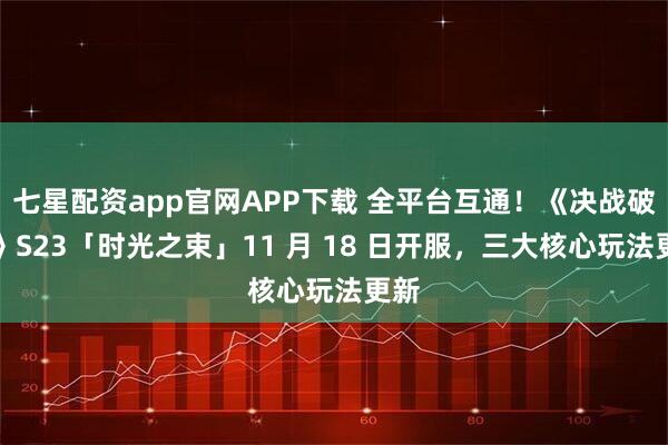 七星配资app官网APP下载 全平台互通！《决战破晓》S23「时光之束」11 月 18 日开服，三大核心玩法更新