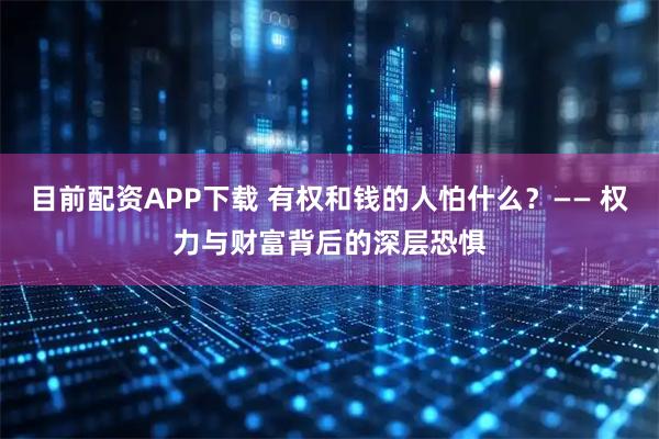目前配资APP下载 有权和钱的人怕什么？—— 权力与财富背后的深层恐惧