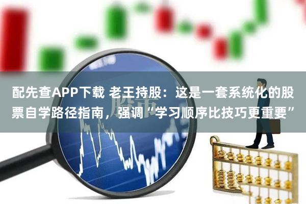 配先查APP下载 老王持股：这是一套系统化的股票自学路径指南，强调“学习顺序比技巧更重要”