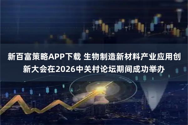 新百富策略APP下载 生物制造新材料产业应用创新大会在2026中关村论坛期间成功举办