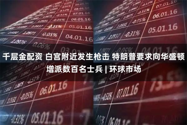 千层金配资 白宫附近发生枪击 特朗普要求向华盛顿增派数百名士兵 | 环球市场
