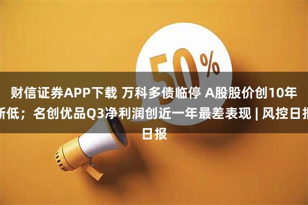 财信证券APP下载 万科多债临停 A股股价创10年新低;名创优品Q3净利润创近一年最差表现 | 风控日报