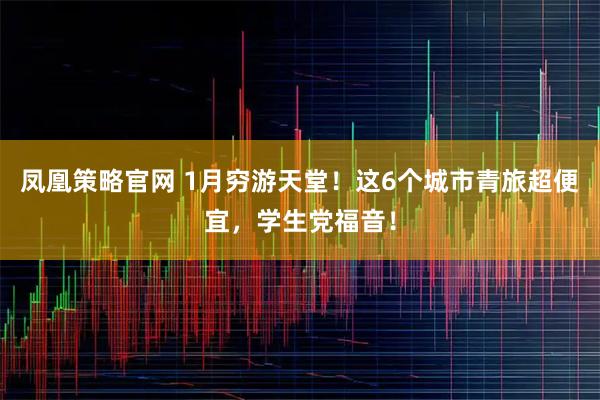 凤凰策略官网 1月穷游天堂！这6个城市青旅超便宜，学生党福音！