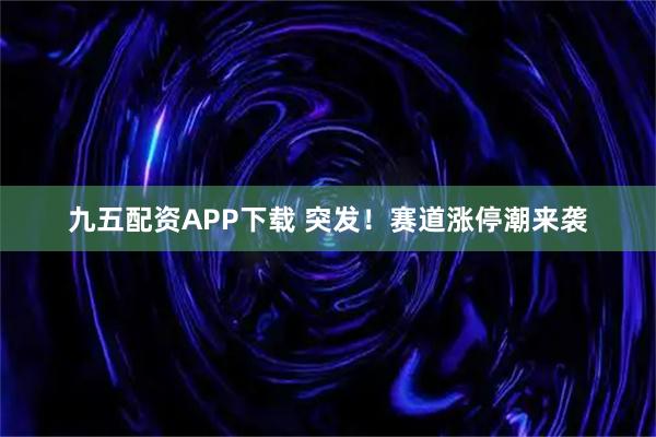 九五配资APP下载 突发！赛道涨停潮来袭