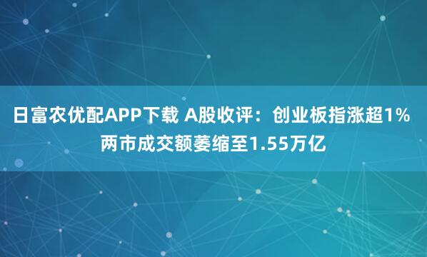 日富农优配APP下载 A股收评：创业板指涨超1% 两市成交额萎缩至1.55万亿