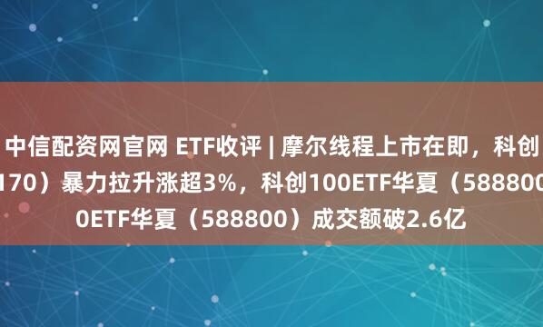 中信配资网官网 ETF收评 | 摩尔线程上市在即，科创半导体ETF（588170）暴力拉升涨超3%，科创100ETF华夏（588800）成交额破2.6亿