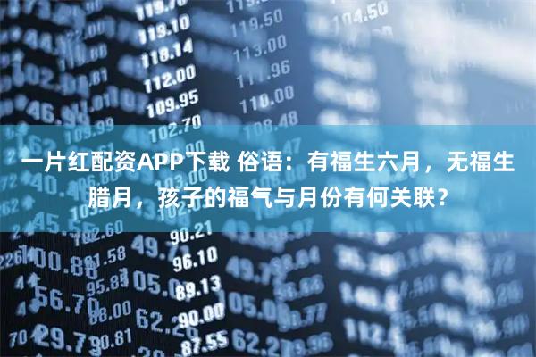 一片红配资APP下载 俗语:有福生六月,无福生腊月,孩子的福气与月份有何关联?