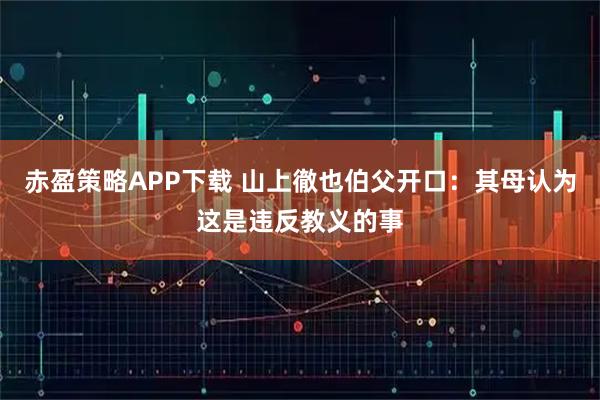 赤盈策略APP下载 山上徹也伯父开口:其母认为这是违反教义的事