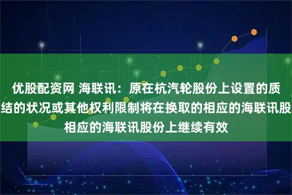 优股配资网 海联讯：原在杭汽轮股份上设置的质押、被司法冻结的状况或其他权利限制将在换取的相应的海联讯股份上继续有效