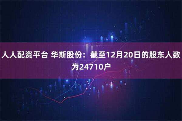 人人配资平台 华斯股份：截至12月20日的股东人数为24710户