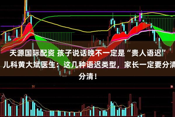 天源国际配资 孩子说话晚不一定是“贵人语迟”，儿科黄大斌医生：这几种语迟类型，家长一定要分清！