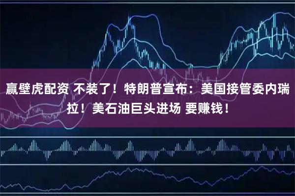 赢壁虎配资 不装了！特朗普宣布：美国接管委内瑞拉！美石油巨头进场 要赚钱！