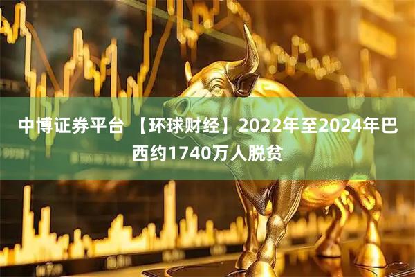 中博证券平台 【环球财经】2022年至2024年巴西约1740万人脱贫