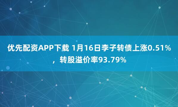 优先配资APP下载 1月16日李子转债上涨0.51%，转股溢价率93.79%