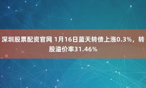 深圳股票配资官网 1月16日蓝天转债上涨0.3%，转股溢价率31.46%