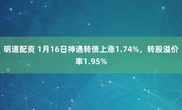 明道配资 1月16日神通转债上涨1.74%，转股溢价率1.95%