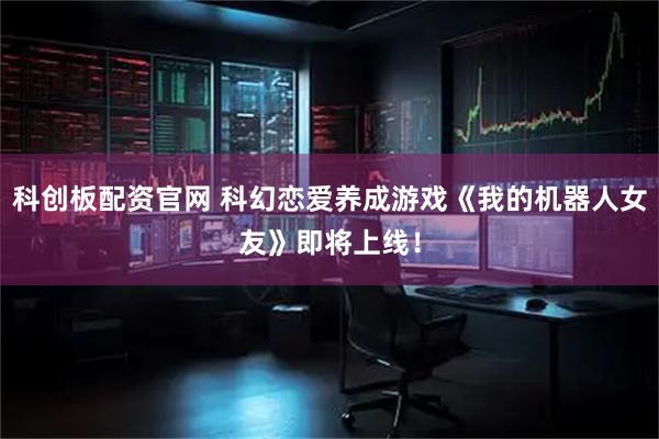 科创板配资官网 科幻恋爱养成游戏《我的机器人女友》即将上线！