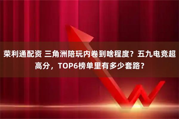 荣利通配资 三角洲陪玩内卷到啥程度？五九电竞超高分，TOP6榜单里有多少套路？