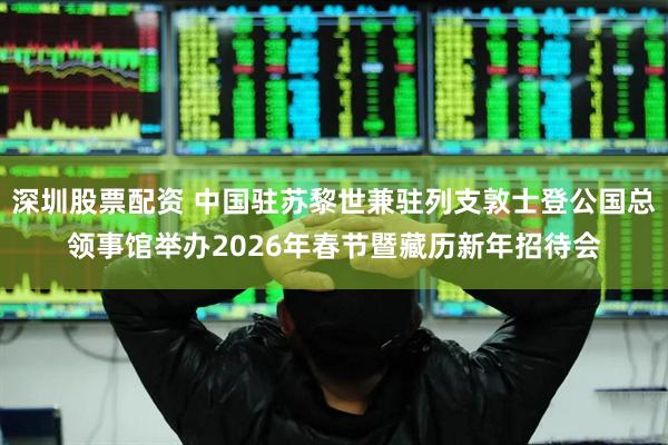 深圳股票配资 中国驻苏黎世兼驻列支敦士登公国总领事馆举办2026年春节暨藏历新年招待会