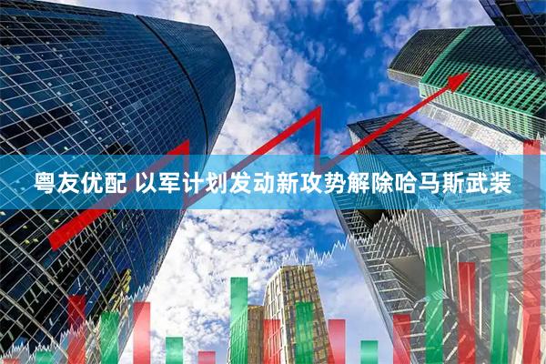 粤友优配 以军计划发动新攻势解除哈马斯武装