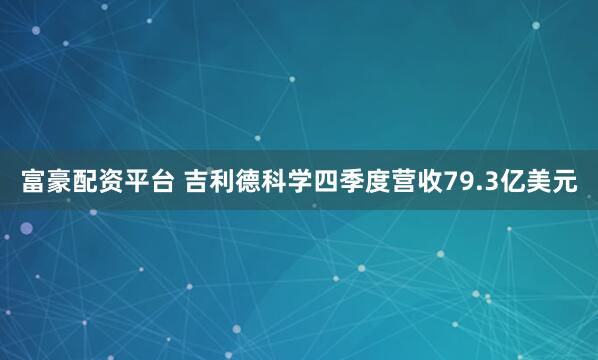 富豪配资平台 吉利德科学四季度营收79.3亿美元