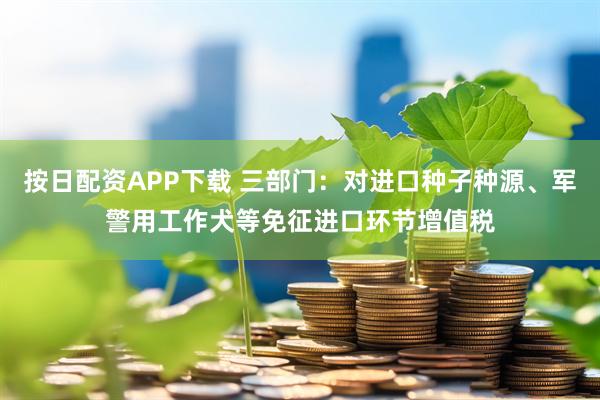 按日配资APP下载 三部门：对进口种子种源、军警用工作犬等免征进口环节增值税