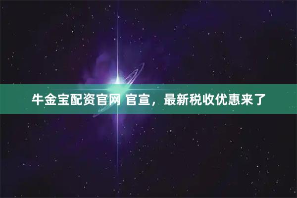 牛金宝配资官网 官宣，最新税收优惠来了